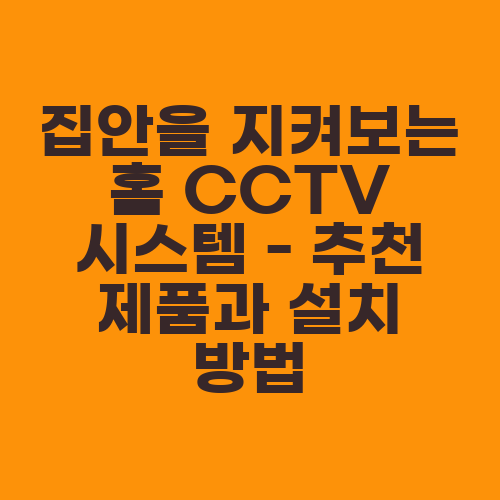 집안을 지켜보는 홈 CCTV 시스템 - 추천 제품과 설치 방법