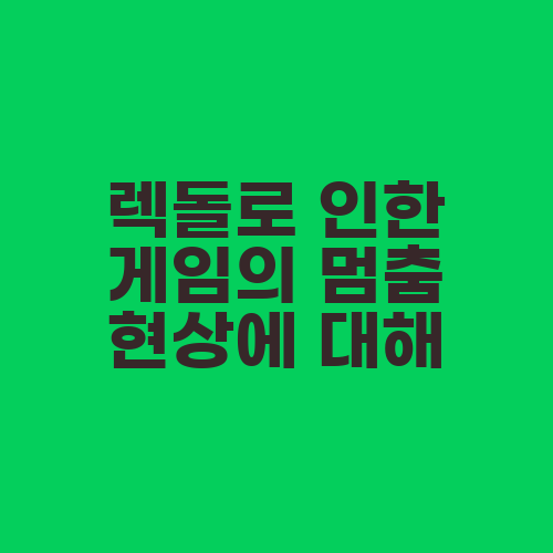 렉돌로 인한 게임의 멈춤 현상에 대해