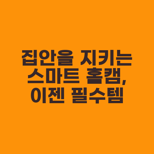집안을 지키는 스마트 홈캠, 이젠 필수템