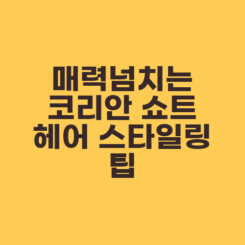 매력넘치는 코리안 쇼트 헤어 스타일링 팁